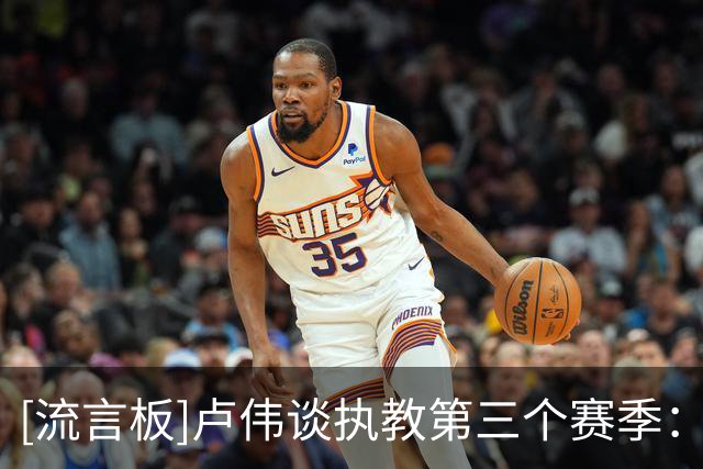 [流言板]卢伟谈执教第三个赛季：心态平稳了很多，对球员们更加了解